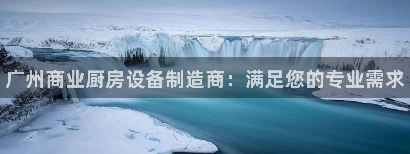 尊龙凯时网站赌愽做假吗：广州商业厨房设备制造商：满足您的专业